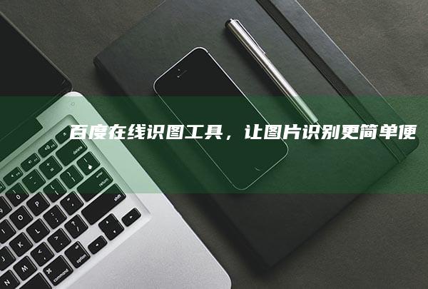 百度在线识图工具，让图片识别更简单便捷